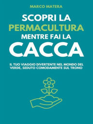 Title: Scopri la Permacultura mentre fai la cacca: Il tuo viaggio divertente nel mondo del verde, seduto comodamente sul trono, Author: Marco Matera