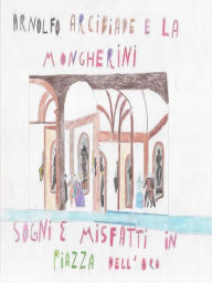 Title: Arcibiade, Arnolfo e la Mongherini. Sogni e misfatti in Piazza dell'oro, Author: Alberto Amorosi