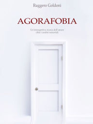 Title: Agorafobia: Un'introspettiva ricerca dell'amore oltre i confini sensoriali. Un viaggio emozionale nei meandri della psiche umana., Author: Ruggero Goldoni