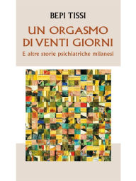 Title: Un orgasmo di 20 giorni: E altre storie psichiatriche milanesi, Author: Bepi Tissi