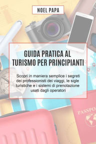 Title: Guida Pratica al Turismo per Principianti: Scopri in Maniera Semplice i Segreti dei Professionisti dei Viaggi, le Sigle Turistiche e i Sistemi di Prenotazione Usati dagli Operatori, Author: Noel Papa