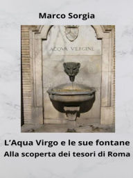 Title: L'Aqua Virgo e le sue fontane. Alla scoperta dei tesori di Roma, Author: Marco Sorgia