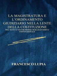 Title: La Magistratura e L'Ordinamento Giudiziario nella lente della Costituzione: Tra nuovi e vecchi profili di illegittimità costituzionale, Author: Francesco Lupia
