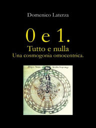 Title: 0 e 1. Tutto e Nulla... Una Cosmogonia Omocentrica, Author: Laterza Domenico