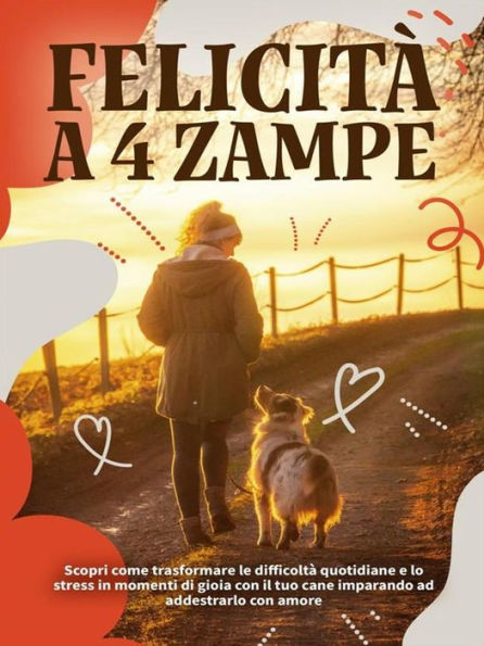 Felicità a 4 zampe: Scopri come trasformare le difficoltà quotidiane e lo stress in momenti di gioia imparando ad addestrarlo con amore
