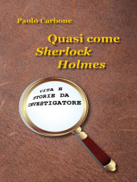 Title: Quasi come Sherlock Holmes. Vita e storie da investigatore, Author: Paolo Carbone