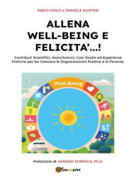Title: Allena Well-Being e Felicità...!: Contributi scientifici, esercitazioni, casi studio ed esperienze pratiche per far crescere le organizzazioni positive e le persone., Author: Fabio Ninci e Daniele Raspini