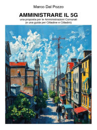 Title: Amministrare il 5G - una proposta per le Amministrazioni Comunali (e una guida per Cittadine e Cittadini), Author: Marco Dal Pozzo