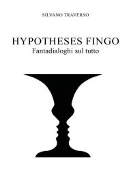 Title: Hypotheses fingo: Fantadialoghi sul tutto, Author: Silvano Traverso