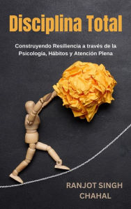 Title: Disciplina Total: Construyendo Resiliencia a través de la Psicología, Hábitos y Atención Plena, Author: Ranjot Singh Chahal