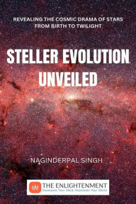 Title: Steller Evolution Unveiled: Revealing the Cosmic Drama of Stars from Birth to Twilight, Author: Naginderpal Singh