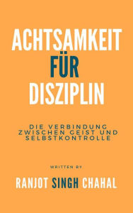 Title: Achtsamkeit für Disziplin: Die Verbindung zwischen Geist und Selbstkontrolle, Author: Ranjot Singh Chahal