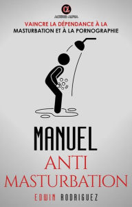 Title: MANUEL ANTI MASTURBATION: Vaincre la Dépendance à la Masturbation et à la Pornographie, Author: Edwin Rodriguez