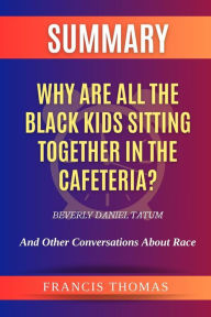 Title: Summary of Why Are All the Black Kids Sitting Together in the Cafeteria? by Beverly Daniel Tatum:And Other Conversations About Race: A Comprehensive Summary, Author: thomas francis