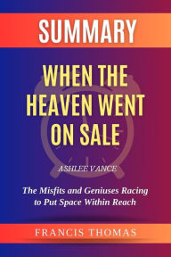 Title: Summary of When the Heaven Went on Sale by Ashlee Vance:The Misfits and Geniuses Racing to Put Space Within Reach: A Comprehensive Summary, Author: thomas francis