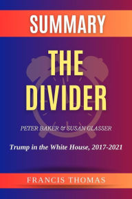 Title: Summary of The Divider by Peter Baker and Susan Glasser:Trump in the White House, 2017-2021: A Comprehensive Summary, Author: thomas francis