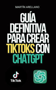 Title: Guía definitiva para crear TikToks con ChatGPT: ¡Conviértete en el próximo influencer de TikTok con la ayuda de ChatGPT!, Author: Arellano Martín Y.