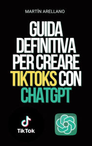 Title: Guida definitiva per creare TikToks con ChatGPT: Diventa il prossimo influencer di TikTok con l'aiuto di ChatGPT!, Author: Arellano Martín Y.