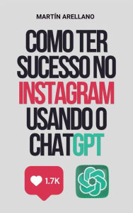 Title: Como Ter Sucesso no Instagram Usando o ChatGPT: O guia definitivo para criar conteúdo impactante com ChatGPT, Author: Arellano Martín Y.