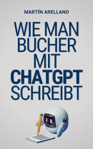 Title: Wie man Bücher mit ChatGPT schreibt: Dein ultimativer Leitfaden zum Schreiben von Büchern mit ChatGPT, Author: Arellano Martín Y.