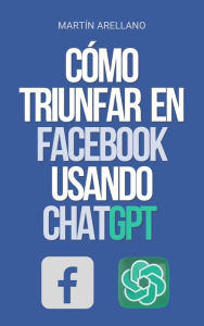 Title: Cómo Triunfar en Facebook usando ChatGPT: El poder de ChatGPT: descubre cómo puede transformar tu estrategia en Facebook, Author: Arellano Martín Y.