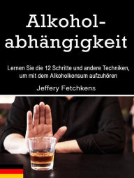 Title: Alkoholabhängigkeit: Lernen Sie die 12 Schritte und andere Techniken, um mit dem Alkoholkonsum aufzuhören, Author: Jeffery Fetchkens