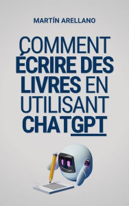 Title: Comment écrire des livres en utilisant ChatGPT: Votre guide ultime pour écrire des livres avec ChatGPT, Author: Arellano Martín Y.