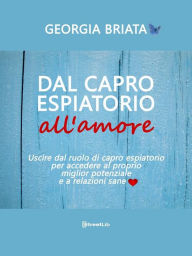 Title: Dal capro espiatorio all'amore: Uscire dal ruolo di capro espiatorio per accedere al tuo miglior potenziale e a relazioni sane, Author: Georgia Briata