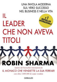 Title: Il leader che non aveva titoli: Una favola moderna sul vero successo nel business e nella vita, Author: Robin Sharma