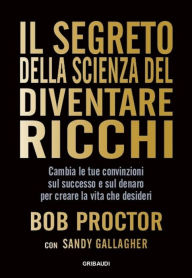 Title: Il segreto della scienza del diventare ricchi: Cambia le tue convinzioni sul successo e sul denaro per creare la vita che desideri, Author: Bob Proctor