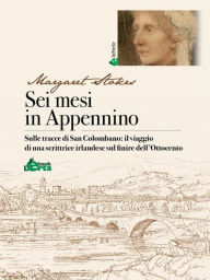 Title: Sei mesi in Appennino: Sulle tracce di San Colombano: il viaggio di una scrittrice irlandese sul finire dell'Ottocento, Author: Margaret Stokes
