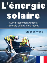 Title: L'énergie solaire: Survit facilement grâce à l'énergie solaire hors réseau, Author: Stephen Wane