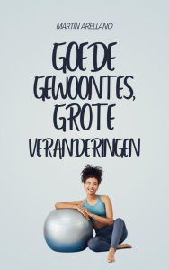 Title: Goede gewoontes, grote veranderingen: Hoe kleine routines je leven op verrassende wijze kunnen transformeren, Author: Arellano Martín Y.