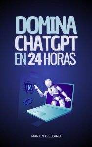Title: Domina ChatGPT en 24 Horas: Aprende a Utilizar ChatGPT en Solo 24 Horas y Aplica sus Beneficios en Todos los Aspectos de tu Vida, Author: Arellano Martín Y.