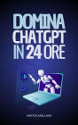 Domina ChatGPT in 24 Ore: Impara a Utilizzare ChatGPT in Sole 24 Ore e Applica i suoi Benefici in Tutti gli Aspetti della tua Vita