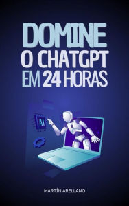 Title: Domine o ChatGPT em 24 Horas: Aprenda a Usar o ChatGPT em Apenas 24 Horas e Aplique seus Benefícios em Todos os Aspectos da sua Vida, Author: Arellano Martín Y.