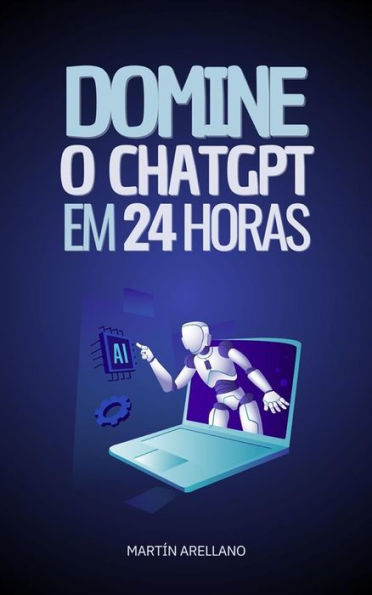 Domine o ChatGPT em 24 Horas: Aprenda a Usar o ChatGPT em Apenas 24 Horas e Aplique seus Benefícios em Todos os Aspectos da sua Vida