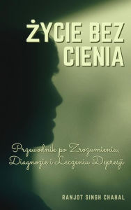 Title: Zycie bez Cienia: Przewodnik po Zrozumieniu, Diagnozie i Leczeniu Depresji, Author: Ranjot Singh Chahal