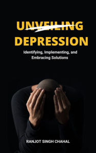 Title: Unveiling Depression: Identifying, Implementing, and Embracing Solutions, Author: Ranjot Singh Chahal
