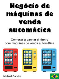 Title: Negócio de máquinas de venda automática: Começar a ganhar dinheiro com máquinas de venda automática, Author: Michael Gundor