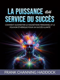 Title: LA PUISSANCE AU SERVICE DU SUCCÈS (Traduit): Comment augmenter le magnétisme personnel et le pouvoir éthérique pour un succès illimité, Author: Frank Channing Haddock