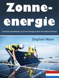 Title: Zonne-energie: Overleef gemakkelijk op zonne-energie buiten het elektriciteitsnet, Author: Stephen Wane