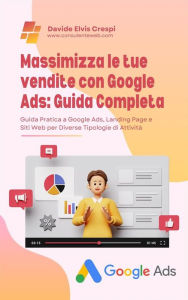 Title: Massimizza le tue vendite con Google Ads: Guida Completa: Guida Pratica a Google Ads, Landing Page e Siti Web per Diverse Tipologie di Attività, Author: Davide E. Crespi