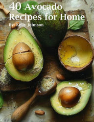 Title: 40 Avocado Recipes for Home, Author: Kelly Johnson