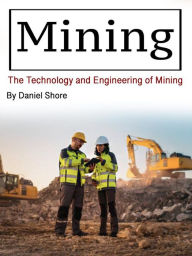 Title: Mining: The Technology and Engineering of Mining, Author: Daniel Shore