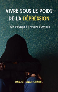 Title: Vivre Sous le Poids de la Dépression : Un Voyage à Travers l'Ombre, Author: Ranjot Singh Chahal