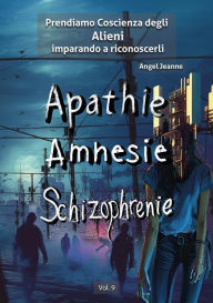 Title: Apatìa, Amnesia, Schizofrenia - Prendiamo Coscienza degli ALIENI, imparando a riconoscerli - Vol. 9, Author: Angel Jeanne