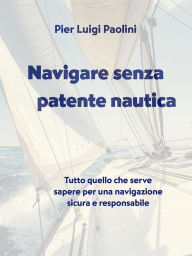 Title: Navigare senza patente nautica: Tutto quello che serve sapere per una navigazione sicura e responsabile, Author: Pier Luigi Paolini