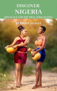 Title: Discover Nigeria: The place for the true African Feel, Author: Right Aloaye