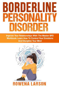 Title: Borderline Personality Disorder: Improve Your Relationships With the Master Bpd Workbook, Learn How to Control Your Emotions and Discipline Your Mind, Author: ROWENA LARSON